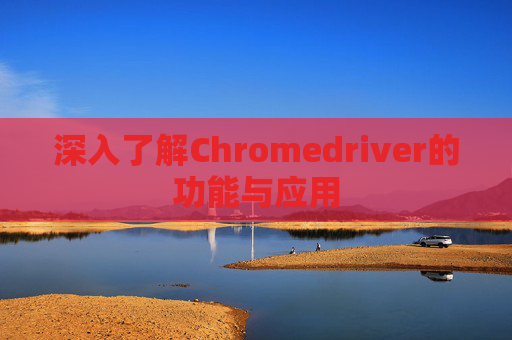 深入了解Chromedriver的功能与应用